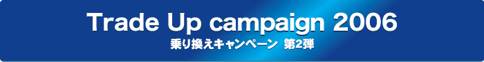 Trade Up campaign 2006 乗り換えキャンペーン第2弾