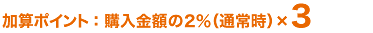 加算ポイント：購入金額の２％（通常時）×３