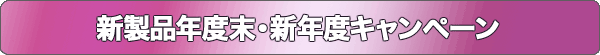 新製品年度末・新年度キャンペーン
