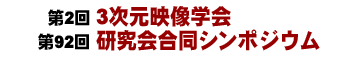 第2回 3次元映像学会・第92回 研究会合同シンポジウム