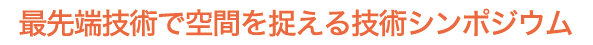 最先端技術で空間を捉える技術シンポジウム