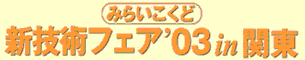 みらいこくど 新技術フェア '03 in 関東