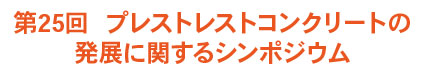 第25回 プレストレストコンクリートの発展に関するシンポジウム